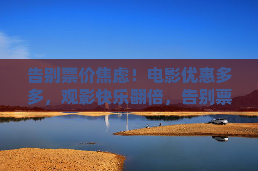 告别票价焦虑!电影优惠多多,观影快乐翻倍,告别票价焦虑,优惠观影快乐翻倍 告别票价焦虑!电影优惠多多,观影快乐翻倍,告别票价焦虑,优惠观影快乐翻倍
