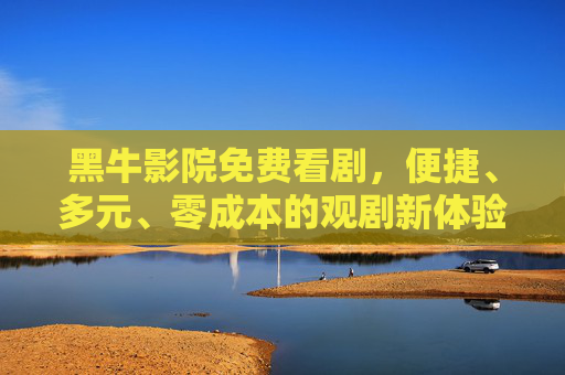 黑牛影院免费看剧，便捷、多元、零成本的观剧新体验，黑牛影院，免费畅享便捷多元观剧新体验
