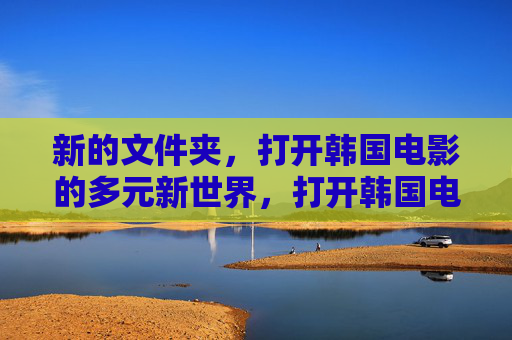 新的文件夹,打开韩国电影的多元新世界,打开韩国电影的多元新世界 新的文件夹,打开韩国电影的多元新世界,打开韩国电影的多元新世界