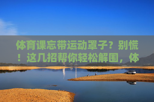 体育课忘带运动罩子?别慌!这几招帮你轻松解围,体育课忘带运动罩子?轻松解围这几招! 体育课忘带运动罩子?别慌!这几招帮你轻松解围,体育课忘带运动罩子?轻松解围这几招!