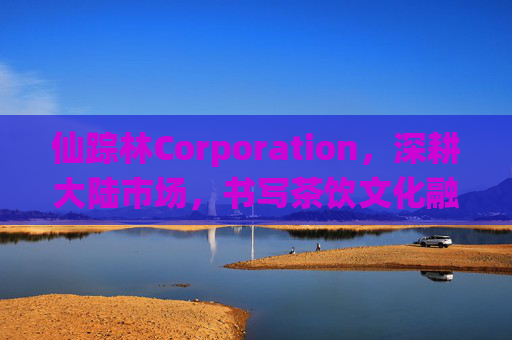 仙踪林Corporation,深耕大陆市场,书写茶饮文化融合新篇章,仙踪林深耕大陆市场 书写茶饮文化融合新篇章 仙踪林Corporation,深耕大陆市场,书写茶饮文化融合新篇章,仙踪林深耕大陆市场 书写茶饮文化融合新篇章