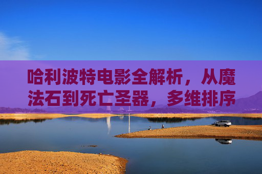 哈利波特电影全解析,从魔法石到死亡圣器,多维排序下的魔法世界巡礼,哈利波特电影全解析,从魔法石到死亡圣器的多维魔法世界巡礼 哈利波特电影全解析,从魔法石到死亡圣器,多维排序下的魔法世界巡礼,哈利波特电影全解析,从魔法石到死亡圣器的多维魔法世界巡礼