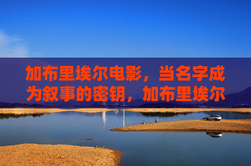 加布里埃尔电影,当名字成为叙事的密钥,加布里埃尔,名字作为叙事的密钥 加布里埃尔电影,当名字成为叙事的密钥,加布里埃尔,名字作为叙事的密钥