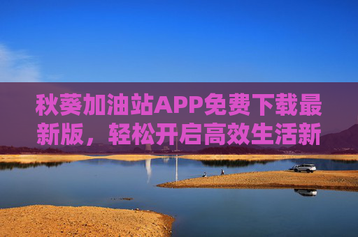 秋葵加油站APP免费下载最新版,轻松开启高效生活新体验,免费下载秋葵加油站APP,轻松开启高效生活新体验 秋葵加油站APP免费下载最新版,轻松开启高效生活新体验,免费下载秋葵加油站APP,轻松开启高效生活新体验