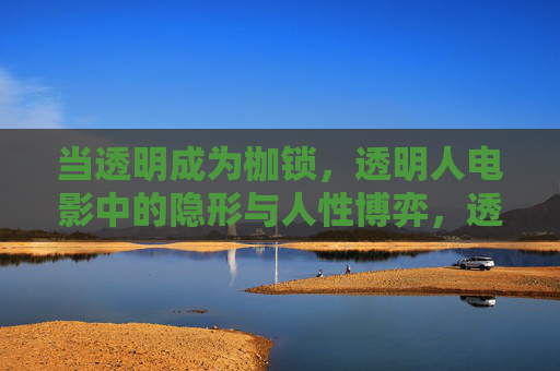 当透明成为枷锁,透明人电影中的隐形与人性博弈,透明枷锁,透明人的人性博弈 当透明成为枷锁,透明人电影中的隐形与人性博弈,透明枷锁,透明人的人性博弈