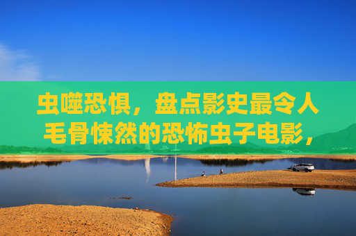 虫噬恐惧,盘点影史最令人毛骨悚然的恐怖虫子电影,虫噬恐惧,影史最毛骨悚然的恐怖虫子电影 虫噬恐惧,盘点影史最令人毛骨悚然的恐怖虫子电影,虫噬恐惧,影史最毛骨悚然的恐怖虫子电影