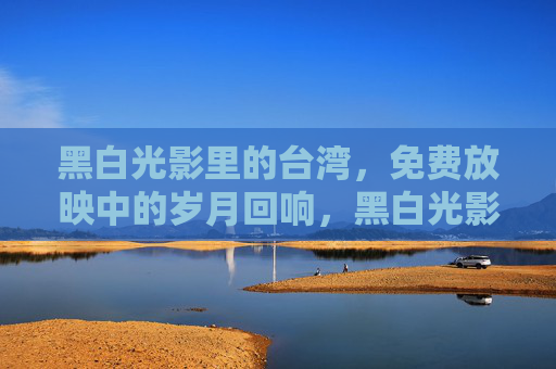 黑白光影里的台湾，免费放映中的岁月回响，黑白光影里的台湾，免费放映的岁月回响