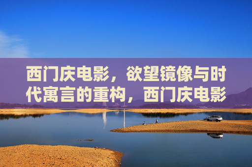 西门庆电影,欲望镜像与时代寓言的重构,西门庆电影,欲望镜像与时代寓言的重构 西门庆电影,欲望镜像与时代寓言的重构,西门庆电影,欲望镜像与时代寓言的重构