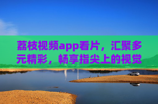 荔枝视频app看片,汇聚多元精彩,畅享指尖上的视觉盛宴,荔枝视频,多元精彩,指尖视觉盛宴 荔枝视频app看片,汇聚多元精彩,畅享指尖上的视觉盛宴,荔枝视频,多元精彩,指尖视觉盛宴