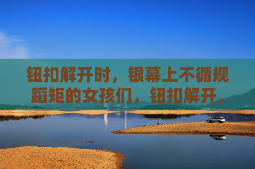 钮扣解开时,银幕上不循规蹈矩的女孩们,钮扣解开,银幕不羁女孩 钮扣解开时,银幕上不循规蹈矩的女孩们,钮扣解开,银幕不羁女孩