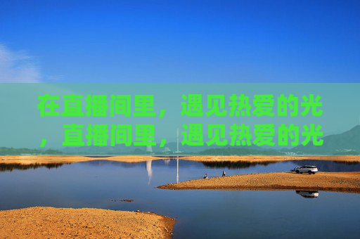 在直播间里,遇见热爱的光,直播间里,遇见热爱的光 在直播间里,遇见热爱的光,直播间里,遇见热爱的光