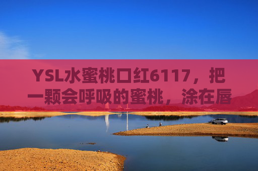 YSL水蜜桃口红6117,把一颗会呼吸的蜜桃,涂在唇上,YSL水蜜桃口红6117,把会呼吸的蜜桃涂在唇上 YSL水蜜桃口红6117,把一颗会呼吸的蜜桃,涂在唇上,YSL水蜜桃口红6117,把会呼吸的蜜桃涂在唇上