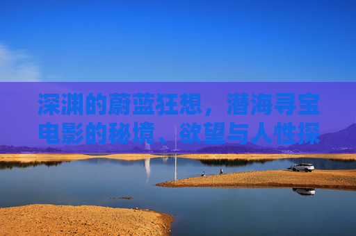 深渊的蔚蓝狂想,潜海寻宝电影的秘境、欲望与人性探微,深渊蔚蓝狂想,潜海寻宝电影的秘境、欲望与人性探微 深渊的蔚蓝狂想,潜海寻宝电影的秘境、欲望与人性探微,深渊蔚蓝狂想,潜海寻宝电影的秘境、欲望与人性探微