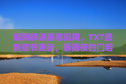 躲雨躲进善意陷阱，TXT最新章节更新，暴雨夜的门后惊魂，躲雨误入善意陷阱，暴雨夜门后惊魂