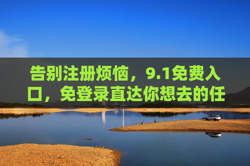 告别注册烦恼,9.1免费入口,免登录直达你想去的任何地方,1免注册免登录,直达你想去的地方 告别注册烦恼,9.1免费入口,免登录直达你想去的任何地方,1免注册免登录,直达你想去的地方