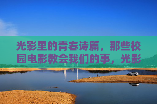 光影里的青春诗篇,那些校园电影教会我们的事,光影青春,校园电影教会我们的诗篇 光影里的青春诗篇,那些校园电影教会我们的事,光影青春,校园电影教会我们的诗篇