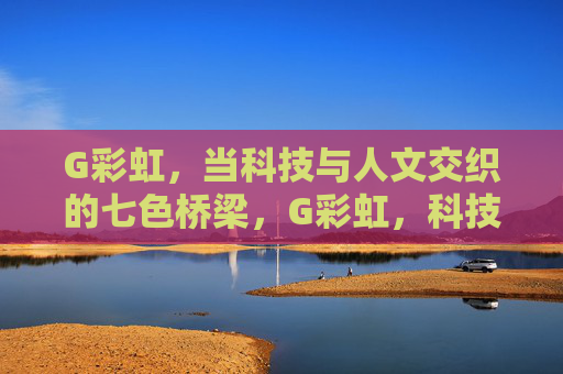 G彩虹，当科技与人文交织的七色桥梁，G彩虹，科技与人文交织的七色桥梁