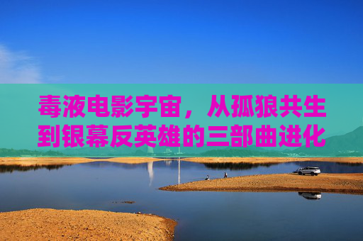毒液电影宇宙，从孤狼共生到银幕反英雄的三部曲进化
