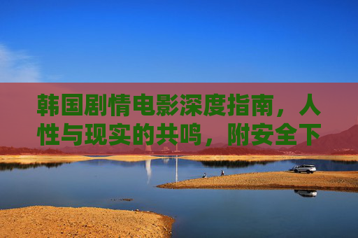 韩国剧情电影深度指南,人性与现实的共鸣,附安全下载路径,韩国剧情电影,人性现实共鸣深度指南附安全下载 韩国剧情电影深度指南,人性与现实的共鸣,附安全下载路径,韩国剧情电影,人性现实共鸣深度指南附安全下载
