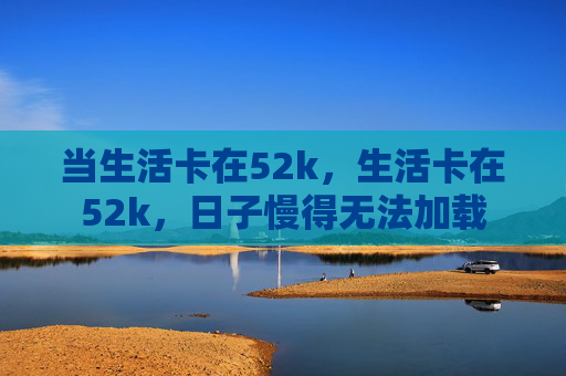 当生活卡在52k，生活卡在52k，日子慢得无法加载