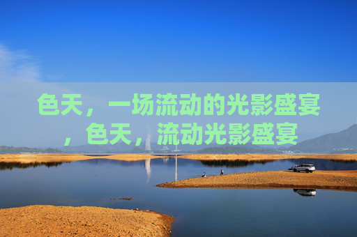 色天,一场流动的光影盛宴,色天,流动光影盛宴 色天,一场流动的光影盛宴,色天,流动光影盛宴