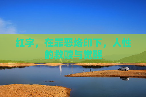 红字,在罪恶烙印下,人性的救赎与觉醒 红字,在罪恶烙印下,人性的救赎与觉醒