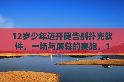 12岁少年迈开腿告别扑克软件,一场与屏幕的赛跑,12岁少年迈开腿告别扑克软件,与屏幕赛跑 12岁少年迈开腿告别扑克软件,一场与屏幕的赛跑,12岁少年迈开腿告别扑克软件,与屏幕赛跑