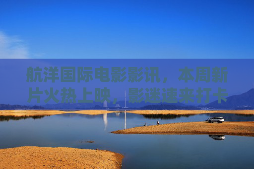 航洋国际电影影讯,本周新片火热上映,影迷速来打卡!航洋国际本周新片火热上映 影迷速来打卡 航洋国际电影影讯,本周新片火热上映,影迷速来打卡!航洋国际本周新片火热上映 影迷速来打卡