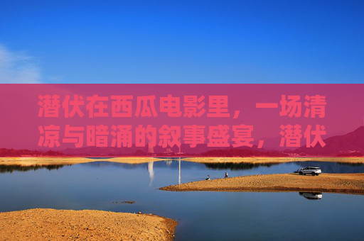 潜伏在西瓜电影里,一场清凉与暗涌的叙事盛宴,潜伏的西瓜叙事,清凉与暗涌的盛宴 潜伏在西瓜电影里,一场清凉与暗涌的叙事盛宴,潜伏的西瓜叙事,清凉与暗涌的盛宴