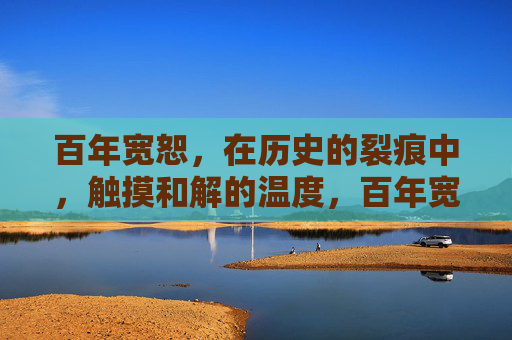 百年宽恕，在历史的裂痕中，触摸和解的温度，百年宽恕，裂痕中的和解温度