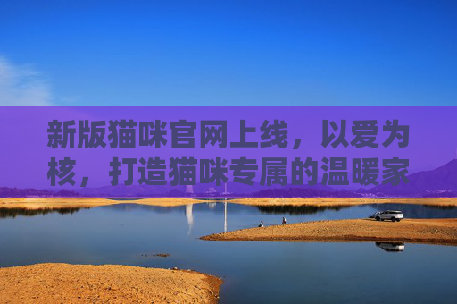 新版猫咪官网上线,以爱为核,打造猫咪专属的温暖家园,以爱为核,猫咪专属温暖家园 新版猫咪官网上线,以爱为核,打造猫咪专属的温暖家园,以爱为核,猫咪专属温暖家园