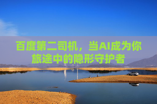 百度第二司机，当AI成为你旅途中的隐形守护者