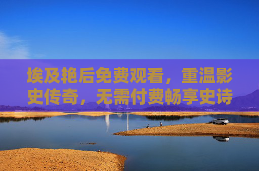 埃及艳后免费观看,重温影史传奇,无需付费畅享史诗巨制,埃及艳后免费观看,重温影史传奇史诗巨制 埃及艳后免费观看,重温影史传奇,无需付费畅享史诗巨制,埃及艳后免费观看,重温影史传奇史诗巨制
