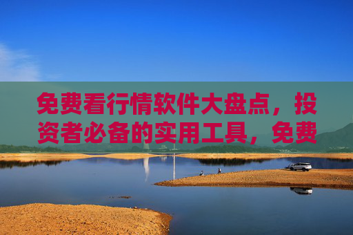 免费看行情软件大盘点，投资者必备的实用工具，免费行情软件大盘点，投资者必备实用工具