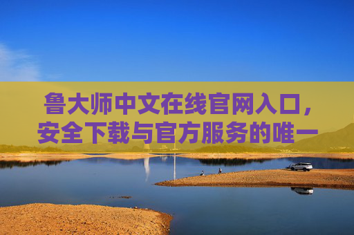 鲁大师中文在线官网入口,安全下载与官方服务的唯一通道,鲁大师中文在线官网入口,安全下载与官方服务的唯一通道 鲁大师中文在线官网入口,安全下载与官方服务的唯一通道,鲁大师中文在线官网入口,安全下载与官方服务的唯一通道