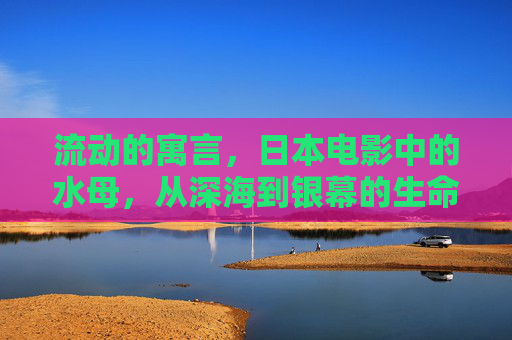 流动的寓言,日本电影中的水母,从深海到银幕的生命诗篇,流动的寓言,日本电影水母的生命诗篇 流动的寓言,日本电影中的水母,从深海到银幕的生命诗篇,流动的寓言,日本电影水母的生命诗篇