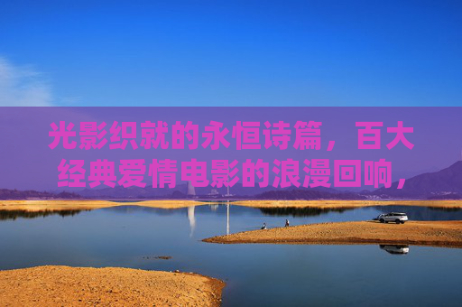 光影织就的永恒诗篇,百大经典爱情电影的浪漫回响,光影织就的永恒诗篇,百大经典爱情电影的浪漫回响 光影织就的永恒诗篇,百大经典爱情电影的浪漫回响,光影织就的永恒诗篇,百大经典爱情电影的浪漫回响