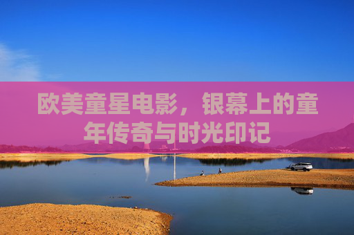 欧美童星电影,银幕上的童年传奇与时光印记 欧美童星电影,银幕上的童年传奇与时光印记