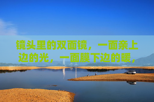 镜头里的双面镜，一面亲上边的光，一面膜下边的暖，镜头双面镜，亲光映暖