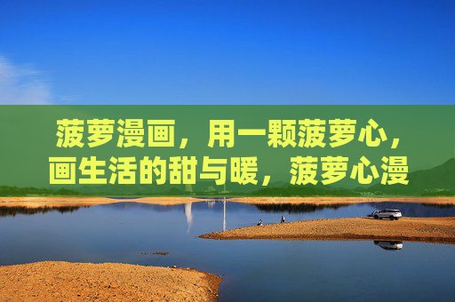 菠萝漫画，用一颗菠萝心，画生活的甜与暖，菠萝心漫绘，生活的甜与暖