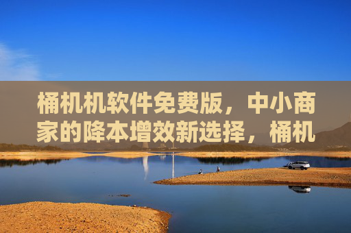 桶机机软件免费版,中小商家的降本增效新选择,桶机机软件免费版,中小商家降本增效新选择 桶机机软件免费版,中小商家的降本增效新选择,桶机机软件免费版,中小商家降本增效新选择