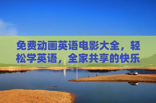 免费动画英语电影大全，轻松学英语，全家共享的快乐时光，免费动画英语电影大全，全家共享轻松学英语的快乐时光