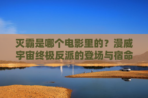 灭霸是哪个电影里的?漫威宇宙终极反派的登场与宿命,灭霸,漫威宇宙终极反派的登场与宿命 灭霸是哪个电影里的?漫威宇宙终极反派的登场与宿命,灭霸,漫威宇宙终极反派的登场与宿命