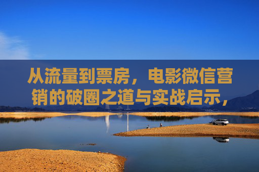 从流量到票房，电影微信营销的破圈之道与实战启示，流量到票房，电影微信营销的破圈实战启示