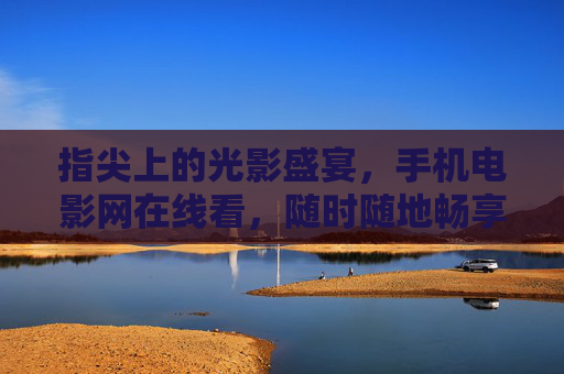指尖上的光影盛宴，手机电影网在线看，随时随地畅享大片，指尖光影盛宴，手机电影网随时随地畅享大片