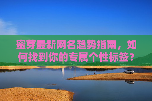 蜜芽最新网名趋势指南,如何找到你的专属个性标签? 蜜芽最新网名趋势指南,如何找到你的专属个性标签?