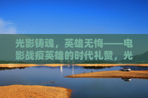 光影铸魂,英雄无悔——电影战疫英雄的时代礼赞,光影铸魂,战疫英雄的时代礼赞 光影铸魂,英雄无悔——电影战疫英雄的时代礼赞,光影铸魂,战疫英雄的时代礼赞