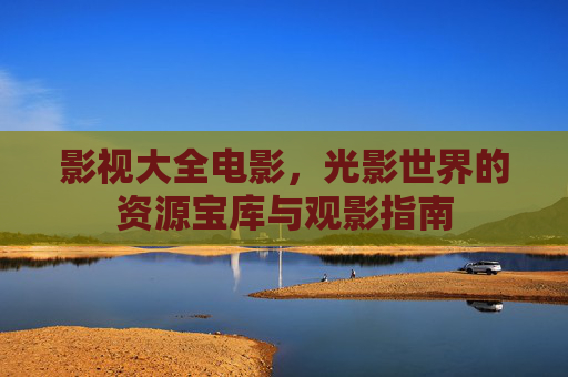 影视大全电影,光影世界的资源宝库与观影指南 影视大全电影,光影世界的资源宝库与观影指南