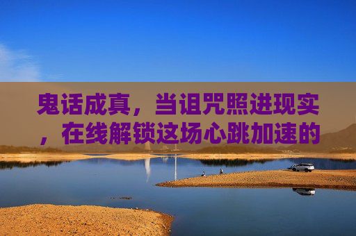 鬼话成真，当诅咒照进现实，在线解锁这场心跳加速的惊悚之旅，鬼话成真，诅咒照进现实的惊悚之旅