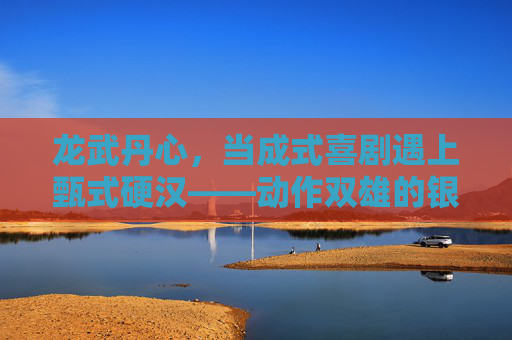 龙武丹心,当成式喜剧遇上甄式硬汉——动作双雄的银幕新传奇,当式喜剧遇上甄式硬汉,动作双雄的银幕新传奇 龙武丹心,当成式喜剧遇上甄式硬汉——动作双雄的银幕新传奇,当式喜剧遇上甄式硬汉,动作双雄的银幕新传奇